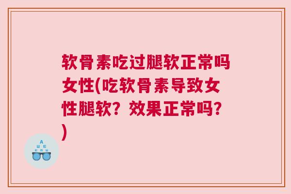 软骨素吃过腿软正常吗女性(吃软骨素导致女性腿软？效果正常吗？)