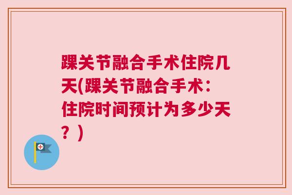 踝关节融合手术住院几天(踝关节融合手术：住院时间预计为多少天？)