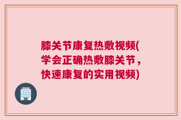 膝关节康复热敷视频(学会正确热敷膝关节，快速康复的实用视频)
