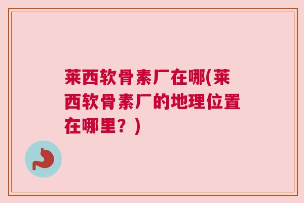 莱西软骨素厂在哪(莱西软骨素厂的地理位置在哪里？)