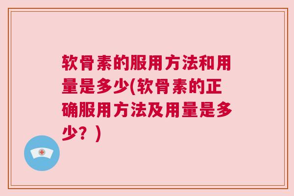 软骨素的服用方法和用量是多少(软骨素的正确服用方法及用量是多少？)