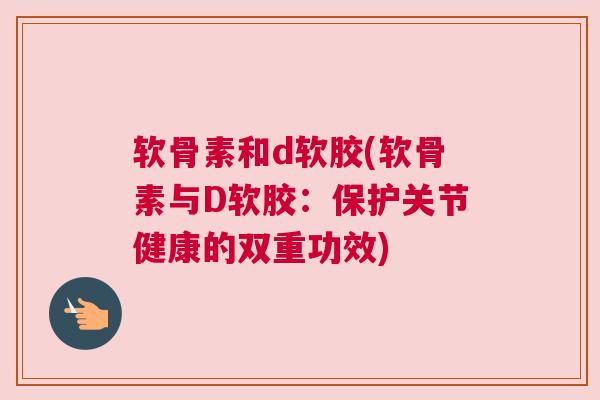 软骨素和d软胶(软骨素与D软胶：保护关节健康的双重功效)
