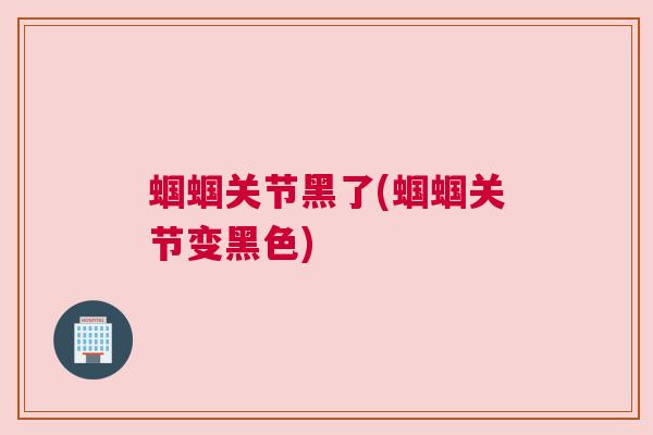 蝈蝈关节黑了(蝈蝈关节变黑色)