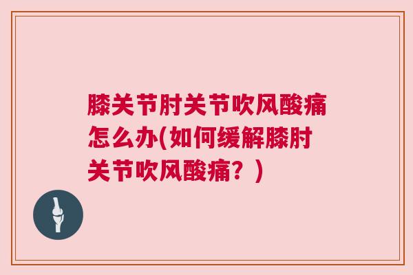 膝关节肘关节吹风酸痛怎么办(如何缓解膝肘关节吹风酸痛？)