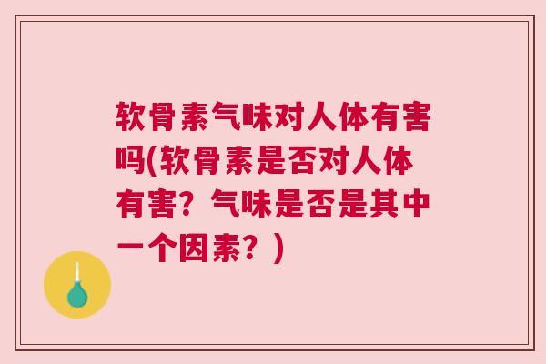 软骨素气味对人体有害吗(软骨素是否对人体有害？气味是否是其中一个因素？)