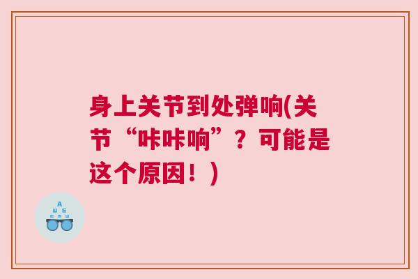 身上关节到处弹响(关节“咔咔响”？可能是这个原因！)