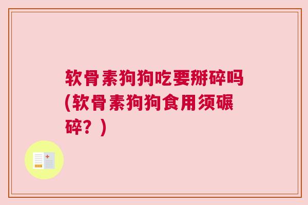 软骨素狗狗吃要掰碎吗(软骨素狗狗食用须碾碎？)