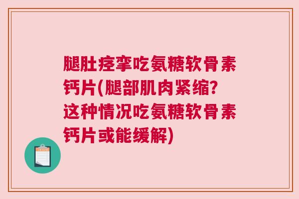 腿肚痉挛吃氨糖软骨素钙片(腿部肌肉紧缩？这种情况吃氨糖软骨素钙片或能缓解)