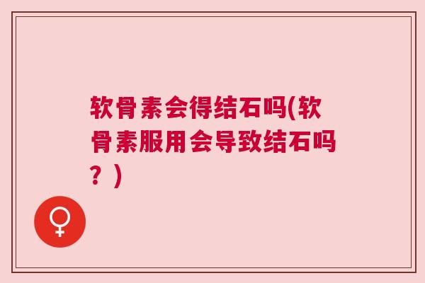 软骨素会得结石吗(软骨素服用会导致结石吗？)