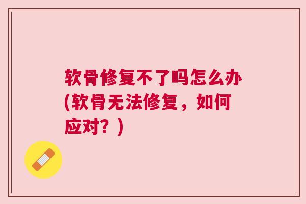 软骨修复不了吗怎么办(软骨无法修复，如何应对？)