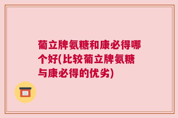 葡立牌氨糖和康必得哪个好(比较葡立牌氨糖与康必得的优劣)