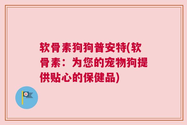 软骨素狗狗普安特(软骨素：为您的宠物狗提供贴心的保健品)