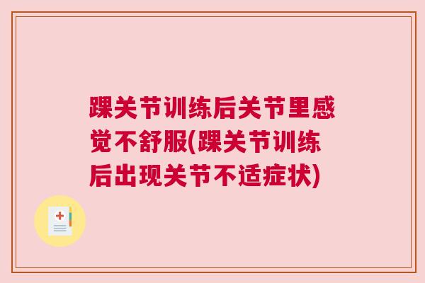 踝关节训练后关节里感觉不舒服(踝关节训练后出现关节不适症状)