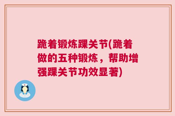 跪着锻炼踝关节(跪着做的五种锻炼，帮助增强踝关节功效显著)