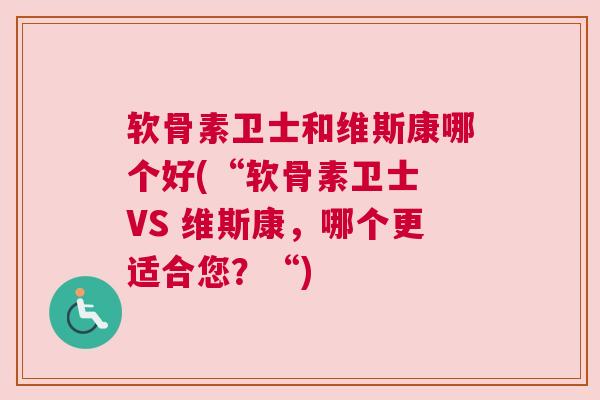 软骨素卫士和维斯康哪个好(“软骨素卫士 VS 维斯康，哪个更适合您？“)