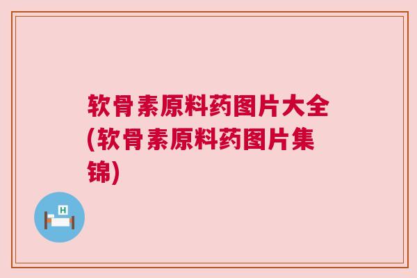 软骨素原料药图片大全(软骨素原料药图片集锦)