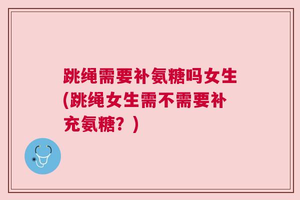 跳绳需要补氨糖吗女生(跳绳女生需不需要补充氨糖？)