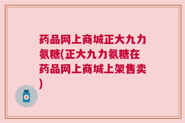 药品网上商城正大九力氨糖(正大九力氨糖在药品网上商城上架售卖)