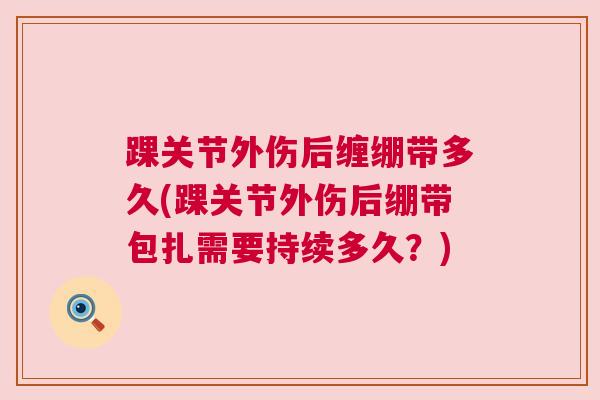 踝关节外伤后缠绷带多久(踝关节外伤后绷带包扎需要持续多久？)