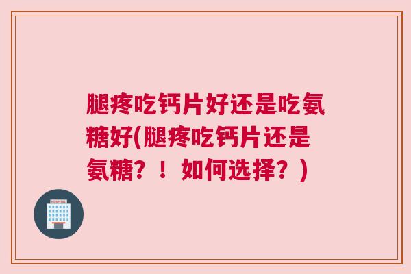腿疼吃钙片好还是吃氨糖好(腿疼吃钙片还是氨糖？！如何选择？)