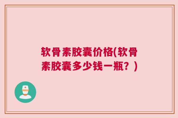 软骨素胶囊价格(软骨素胶囊多少钱一瓶？)
