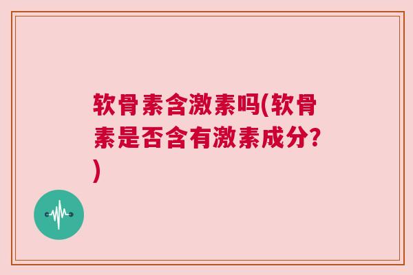 软骨素含激素吗(软骨素是否含有激素成分？)