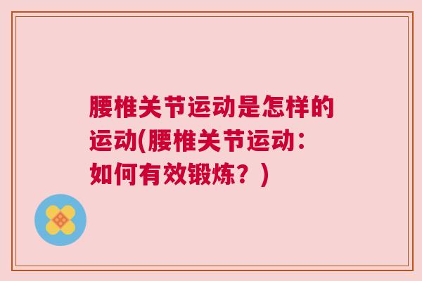 腰椎关节运动是怎样的运动(腰椎关节运动：如何有效锻炼？)