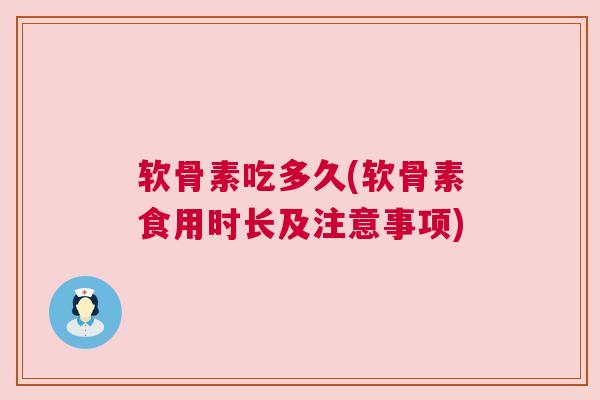 软骨素吃多久(软骨素食用时长及注意事项)