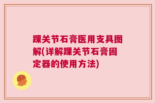 踝关节石膏医用支具图解(详解踝关节石膏固定器的使用方法)