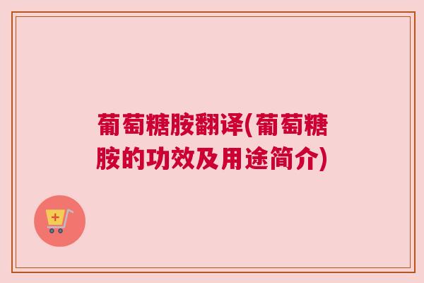 葡萄糖胺翻译(葡萄糖胺的功效及用途简介)