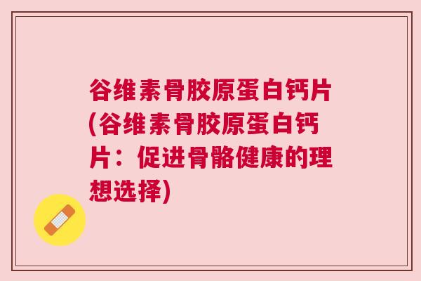 谷维素骨胶原蛋白钙片(谷维素骨胶原蛋白钙片：促进骨骼健康的理想选择)