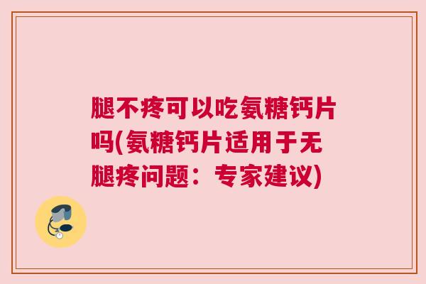 腿不疼可以吃氨糖钙片吗(氨糖钙片适用于无腿疼问题：专家建议)