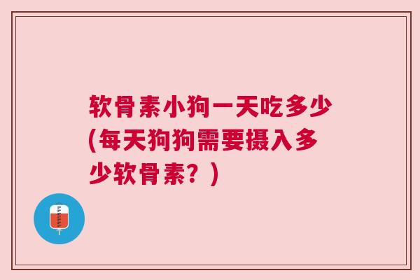 软骨素小狗一天吃多少(每天狗狗需要摄入多少软骨素？)