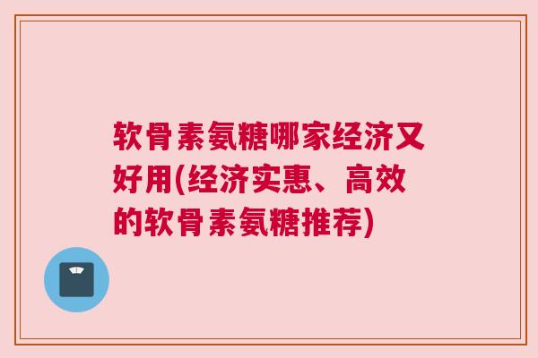 软骨素氨糖哪家经济又好用(经济实惠、高效的软骨素氨糖推荐)