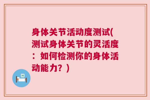 身体关节活动度测试(测试身体关节的灵活度：如何检测你的身体活动能力？)