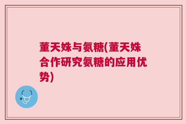 董天姝与氨糖(董天姝合作研究氨糖的应用优势)