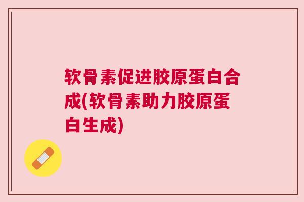软骨素促进胶原蛋白合成(软骨素助力胶原蛋白生成)