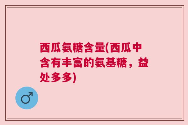 西瓜氨糖含量(西瓜中含有丰富的氨基糖，益处多多)