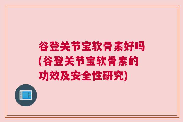 谷登关节宝软骨素好吗(谷登关节宝软骨素的功效及安全性研究)