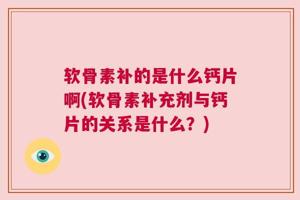 软骨素补的是什么钙片啊(软骨素补充剂与钙片的关系是什么？)