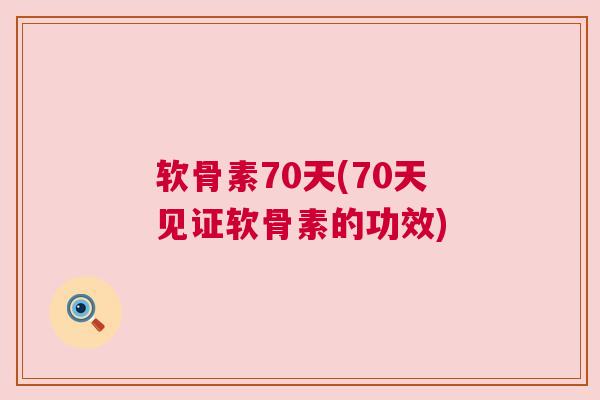 软骨素70天(70天见证软骨素的功效)