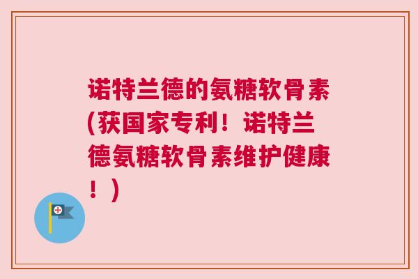 诺特兰德的氨糖软骨素(获国家专利！诺特兰德氨糖软骨素维护健康！)