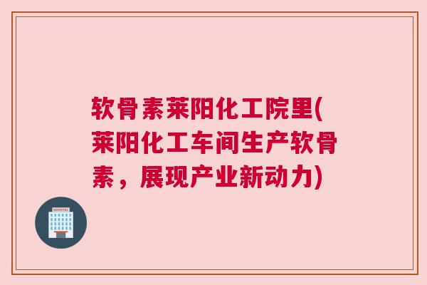软骨素莱阳化工院里(莱阳化工车间生产软骨素，展现产业新动力)