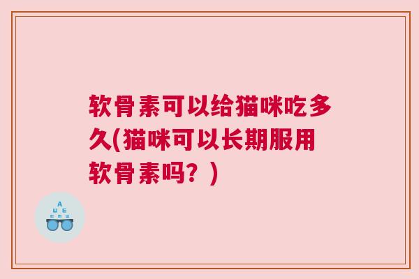软骨素可以给猫咪吃多久(猫咪可以长期服用软骨素吗？)