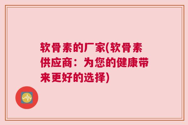 软骨素的厂家(软骨素供应商：为您的健康带来更好的选择)