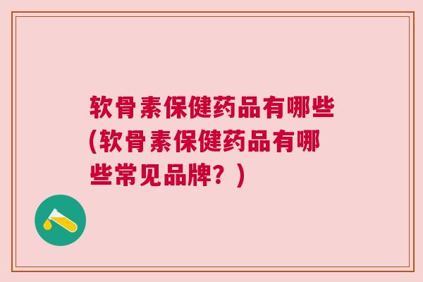 软骨素保健药品有哪些(软骨素保健药品有哪些常见品牌？)