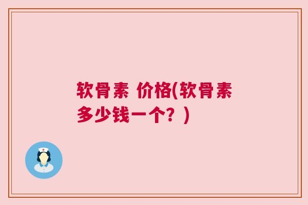软骨素 价格(软骨素多少钱一个？)
