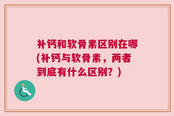 补钙和软骨素区别在哪(补钙与软骨素，两者到底有什么区别？)