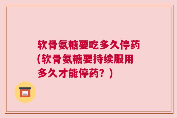 软骨氨糖要吃多久停药(软骨氨糖要持续服用多久才能停药？)