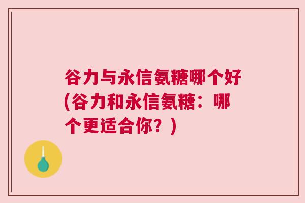 谷力与永信氨糖哪个好(谷力和永信氨糖：哪个更适合你？)